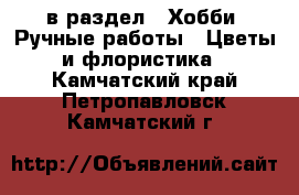  в раздел : Хобби. Ручные работы » Цветы и флористика . Камчатский край,Петропавловск-Камчатский г.